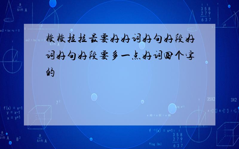 梭梭拉拉最要好好词好句好段好词好句好段要多一点好词四个字的