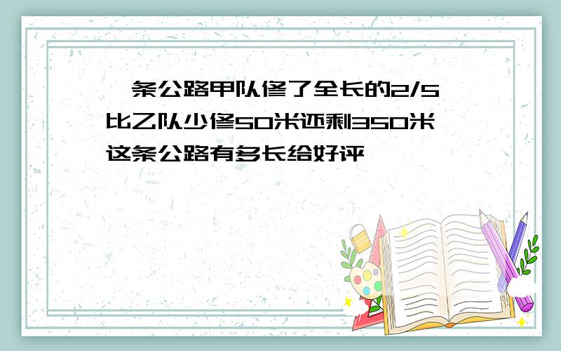 一条公路甲队修了全长的2/5比乙队少修50米还剩350米这条公路有多长给好评