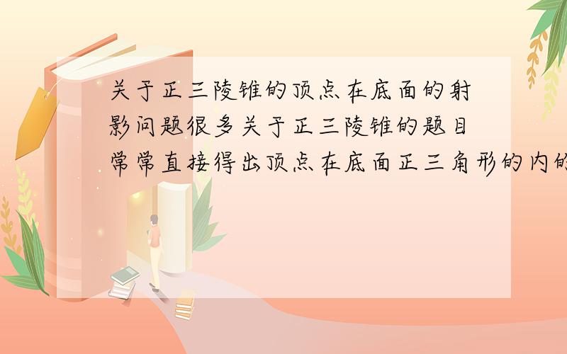 关于正三陵锥的顶点在底面的射影问题很多关于正三陵锥的题目常常直接得出顶点在底面正三角形的内的摄影在正三角形的高的三分之一处,这是为什么呢?这个书上没有啊,麻烦哪位哥哥结合