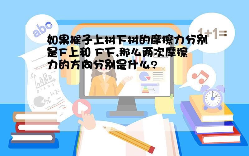 如果猴子上树下树的摩擦力分别是F上和 F下,那么两次摩擦力的方向分别是什么?