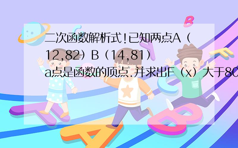 二次函数解析式!已知两点A（12,82）B（14,81）a点是函数的顶点.并求出F（x）大于80的解集