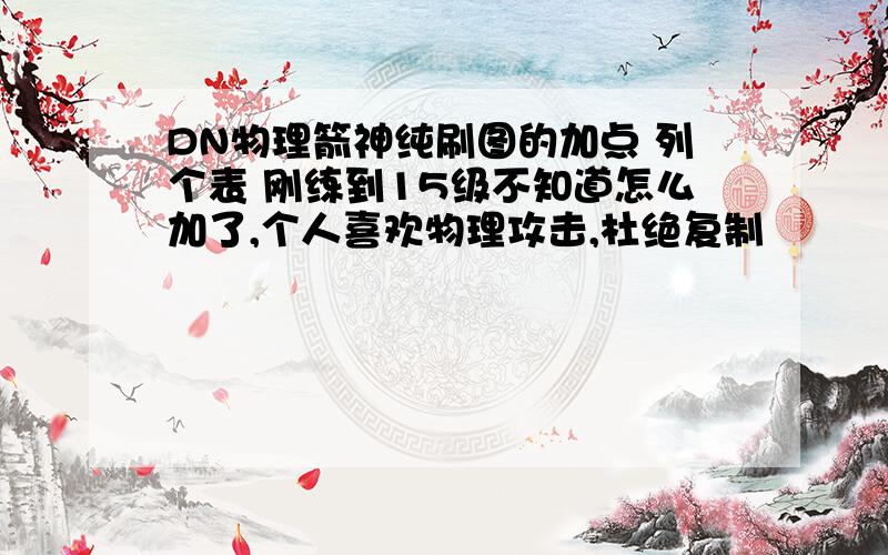 DN物理箭神纯刷图的加点 列个表 刚练到15级不知道怎么加了,个人喜欢物理攻击,杜绝复制