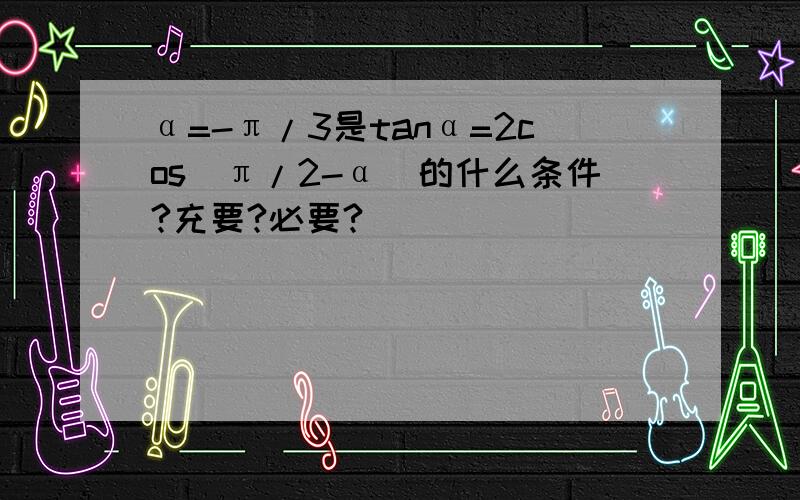 α=-π/3是tanα=2cos(π/2-α)的什么条件?充要?必要?