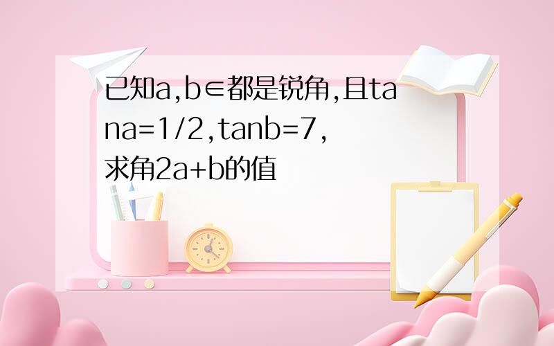 已知a,b∈都是锐角,且tana=1/2,tanb=7,求角2a+b的值