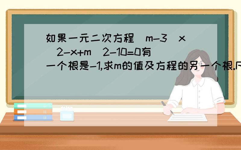 如果一元二次方程(m-3)x^2-x+m^2-10=0有一个根是-1,求m的值及方程的另一个根.RT,急