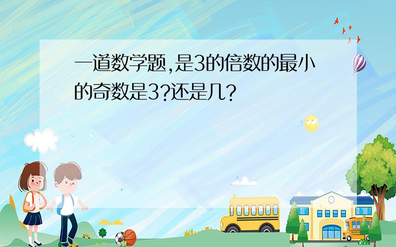 一道数学题,是3的倍数的最小的奇数是3?还是几?