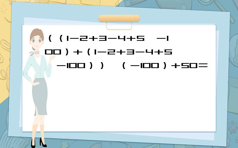 （（1－2＋3－4＋5…－100）＋（1－2＋3－4＋5…－100））＊（－100）＋50＝