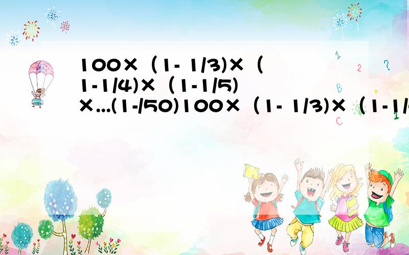 100×（1- 1/3)×（1-1/4)×（1-1/5)×...(1-/50)100×（1- 1/3)×（1-1/4)×（1-1/5)×...(1-1/50)