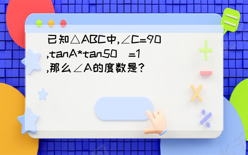 已知△ABC中,∠C=90`,tanA*tan50`=1,那么∠A的度数是?