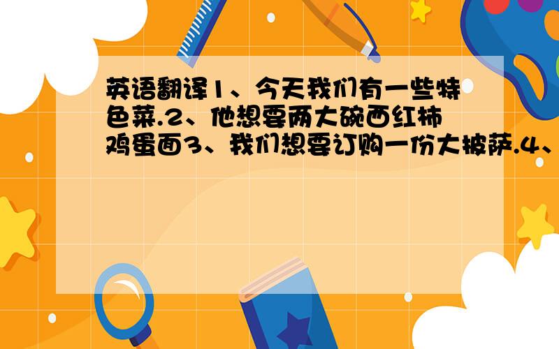 英语翻译1、今天我们有一些特色菜.2、他想要两大碗西红柿鸡蛋面3、我们想要订购一份大披萨.4、你愿意和我们一起去看电影吗?愿意5、他们喜欢吃汉堡包.6、你父亲喜欢吃土豆和牛肉面吗?