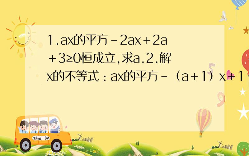 1.ax的平方－2ax＋2a＋3≥0恒成立,求a.2.解x的不等式：ax的平方－（a＋1）x＋1＜0（a＞0）