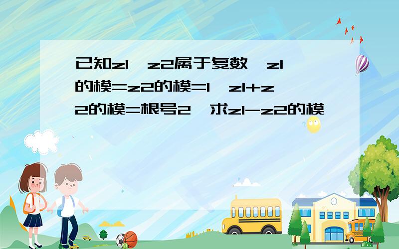 已知z1,z2属于复数,z1的模=z2的模=1,z1+z2的模=根号2,求z1-z2的模