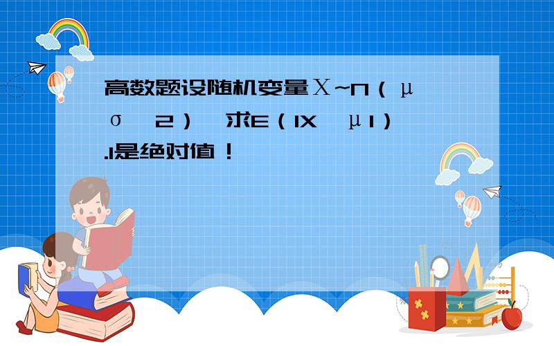 高数题设随机变量Χ~N（μ,σ^2）,求E（1X—μ1）.1是绝对值！