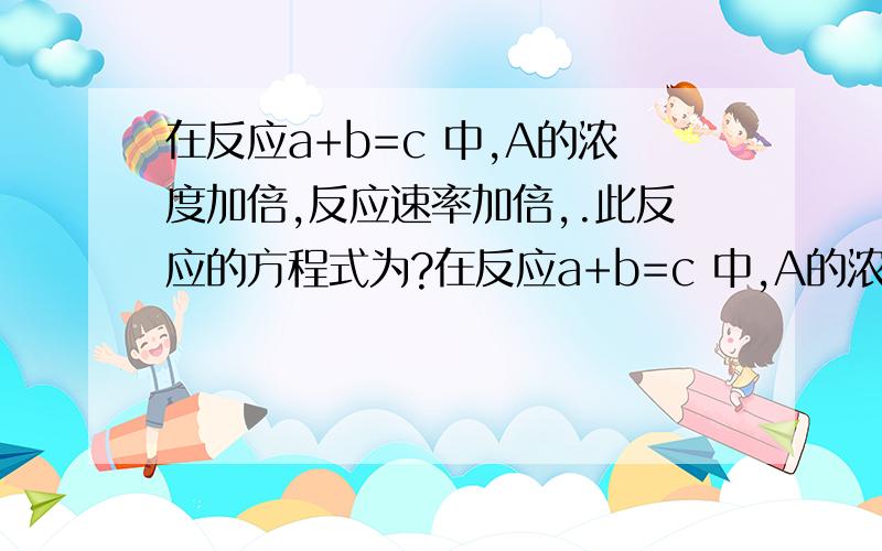 在反应a+b=c 中,A的浓度加倍,反应速率加倍,.此反应的方程式为?在反应a+b=c 中,A的浓度加倍,反应速率加倍;b的浓度减半反应速率变为原来的1/4,此反应的方程式为?