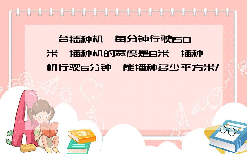 一台播种机,每分钟行驶150米,播种机的宽度是8米,播种机行驶6分钟,能播种多少平方米/