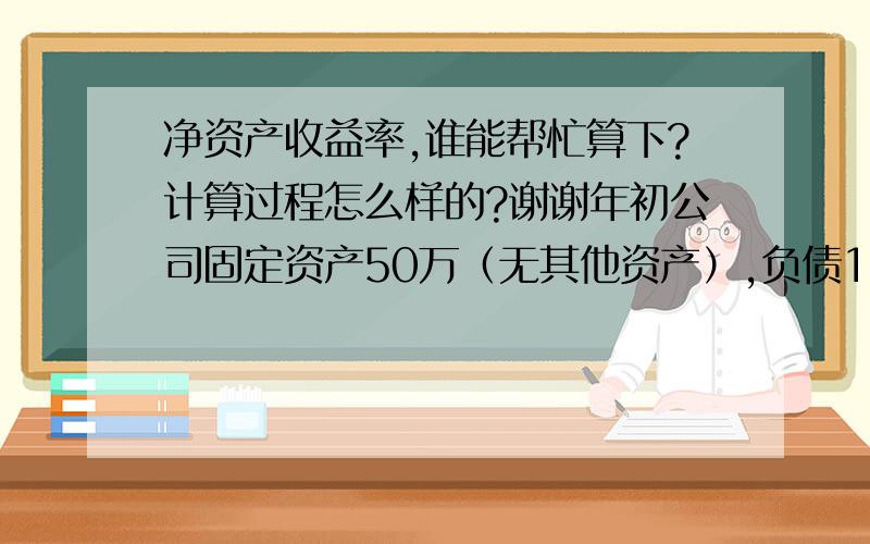 净资产收益率,谁能帮忙算下?计算过程怎么样的?谢谢年初公司固定资产50万（无其他资产）,负债15万,现出让一部分股份融资200万进入公司.一年下来公司实现净利润100万,年末固定资产增加到70