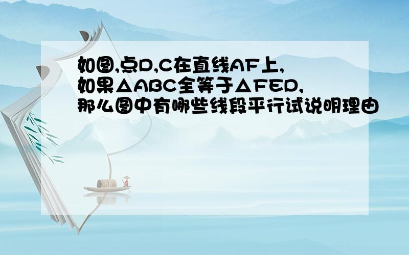 如图,点D,C在直线AF上,如果△ABC全等于△FED,那么图中有哪些线段平行试说明理由