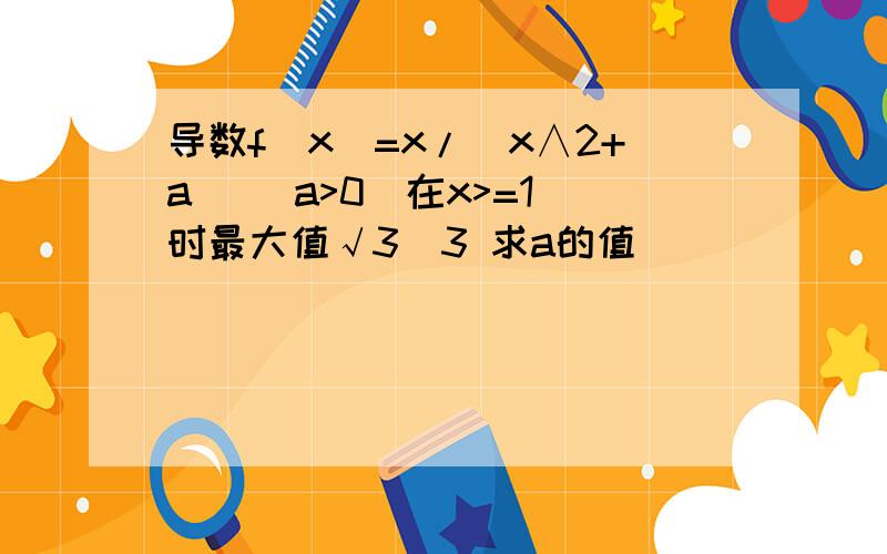 导数f(x)=x/（x∧2+a ）（a>0)在x>=1 时最大值√3／3 求a的值