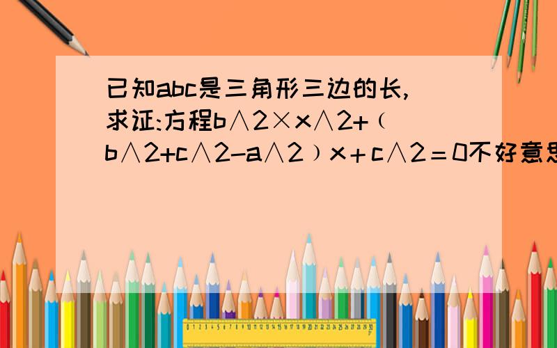 已知abc是三角形三边的长,求证:方程b∧2×x∧2+﹙b∧2+c∧2-a∧2﹚x＋c∧2＝0不好意思,不怎么会打.