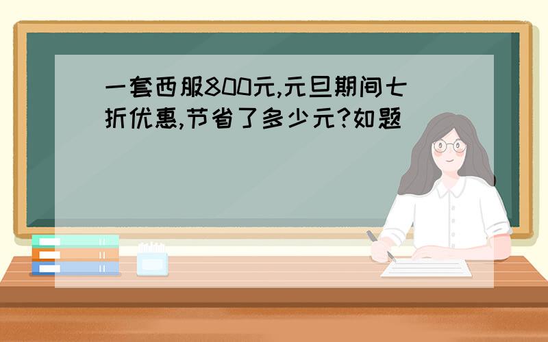 一套西服800元,元旦期间七折优惠,节省了多少元?如题