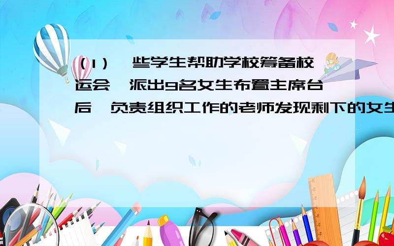 （1）一些学生帮助学校筹备校运会,派出9名女生布置主席台后,负责组织工作的老师发现剩下的女生是男生的一半,再派出去14名男生整理体育器材,这时剩下的女生和男生的人数比是3:4,则参加