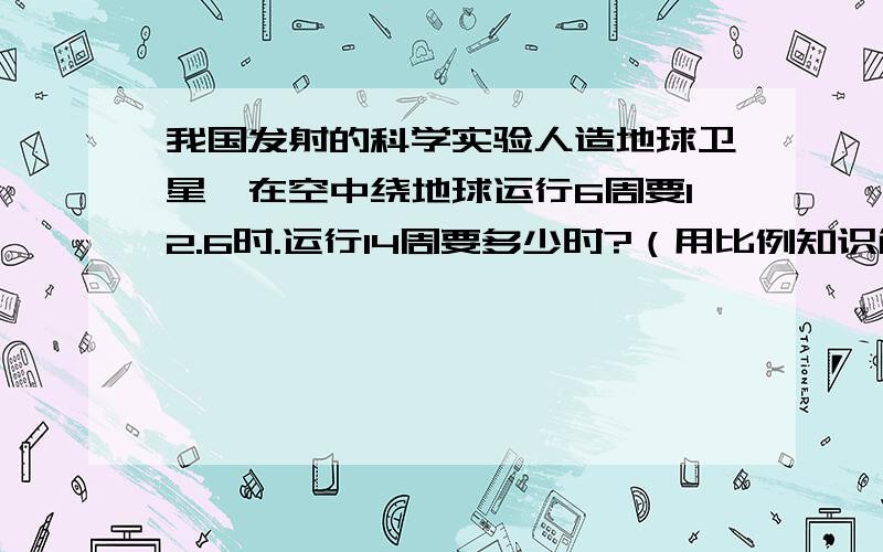 我国发射的科学实验人造地球卫星,在空中绕地球运行6周要12.6时.运行14周要多少时?（用比例知识解）