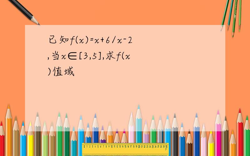 已知f(x)=x+6/x-2,当x∈[3,5],求f(x)值域