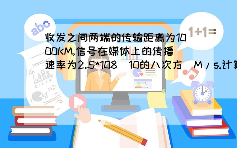 收发之间两端的传输距离为1000KM,信号在媒体上的传播速率为2.5*108（10的八次方）M/s.计算下面两种情况的发送时延和传播时延：（1）数据长度为108bit,数据发送速率为100kb/s（2）数据长度为105b