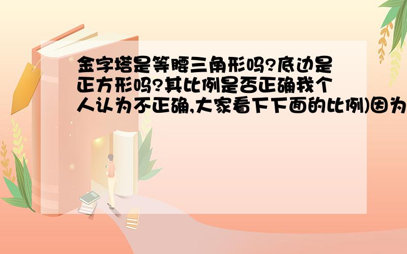 金字塔是等腰三角形吗?底边是正方形吗?其比例是否正确我个人认为不正确,大家看下下面的比例)因为是等腰三角形,所以做高就分为两个直角三角形,三角形的  斜边平方(棱长)=高的平方+(二分