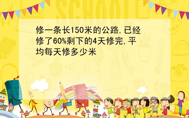 修一条长150米的公路,已经修了60%剩下的4天修完,平均每天修多少米