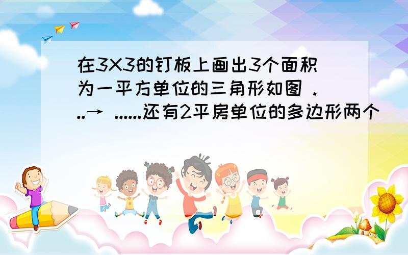 在3X3的钉板上画出3个面积为一平方单位的三角形如图 ...→ ......还有2平房单位的多边形两个