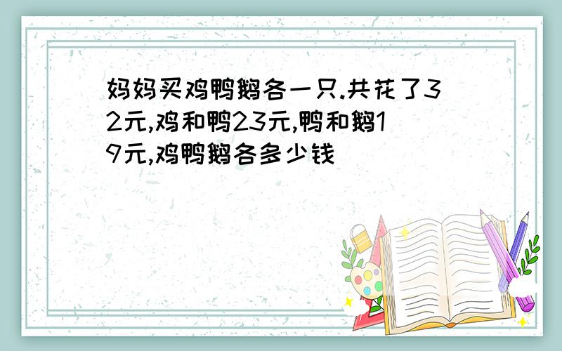 妈妈买鸡鸭鹅各一只.共花了32元,鸡和鸭23元,鸭和鹅19元,鸡鸭鹅各多少钱