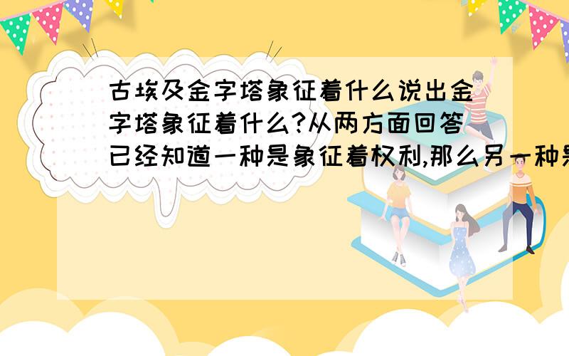 古埃及金字塔象征着什么说出金字塔象征着什么?从两方面回答已经知道一种是象征着权利,那么另一种是什么呢?帮下我吖~