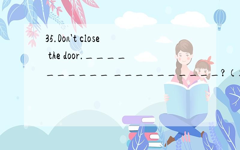 35.Don't close the door.__________ __________?（补充完整）37.I have only two apples.I can't give you any.（合并成一句）__________________________________________________38.I think the shop is open.(同义句）___________________________