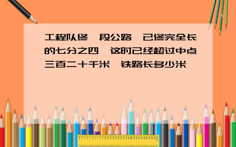 工程队修一段公路,已修完全长的七分之四,这时已经超过中点三百二十千米,铁路长多少米