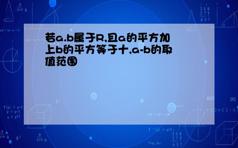 若a.b属于R,且a的平方加上b的平方等于十,a-b的取值范围