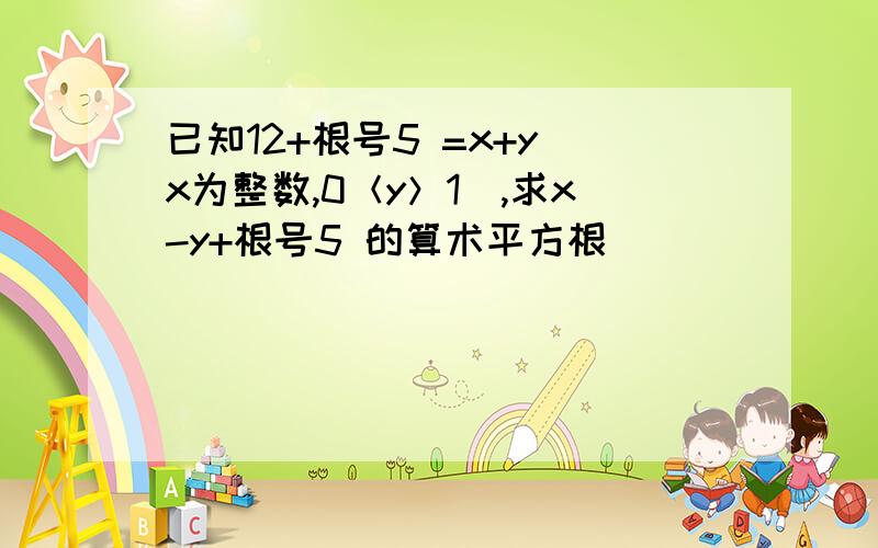 已知12+根号5 =x+y（x为整数,0＜y＞1）,求x-y+根号5 的算术平方根