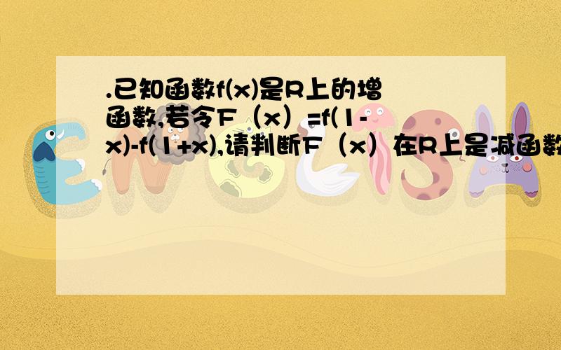 .已知函数f(x)是R上的增函数,若令F（x）=f(1-x)-f(1+x),请判断F（x）在R上是减函数,说明理由.