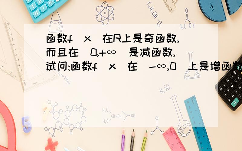 函数f(x)在R上是奇函数,而且在(0,+∞)是减函数,试问:函数f(x)在(-∞,0)上是增函数还是减函数,说明理由