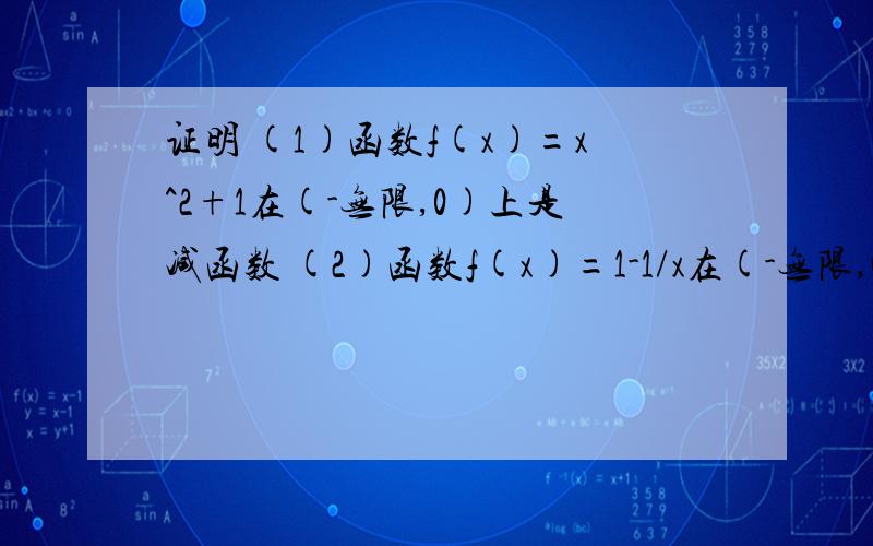 证明 (1)函数f(x)=x^2+1在(-无限,0)上是减函数 (2)函数f(x)=1-1/x在(-无限,0)上是增函数