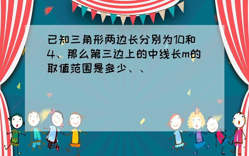 已知三角形两边长分别为10和4、那么第三边上的中线长m的取值范围是多少、、