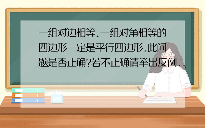 一组对边相等,一组对角相等的四边形一定是平行四边形.此问题是否正确?若不正确请举出反例..