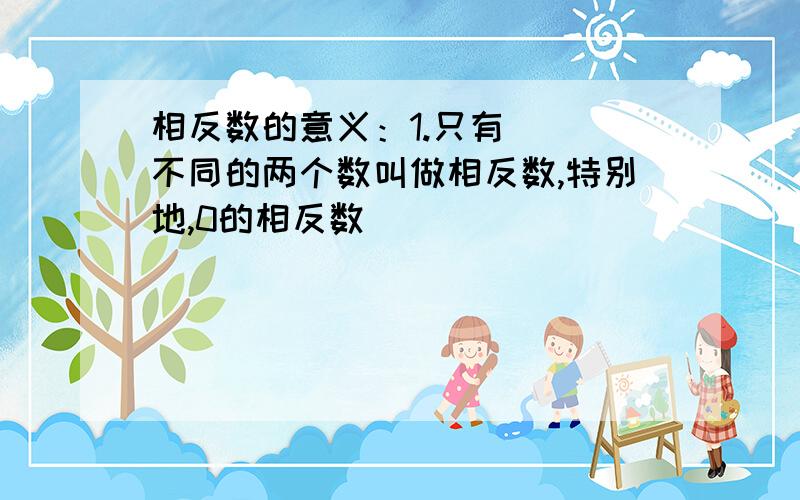 相反数的意义：1.只有（ ）不同的两个数叫做相反数,特别地,0的相反数( )