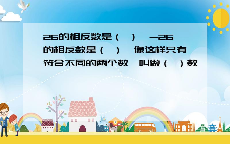 26的相反数是（ ）,-26的相反数是（ ）,像这样只有符合不同的两个数,叫做（ ）数