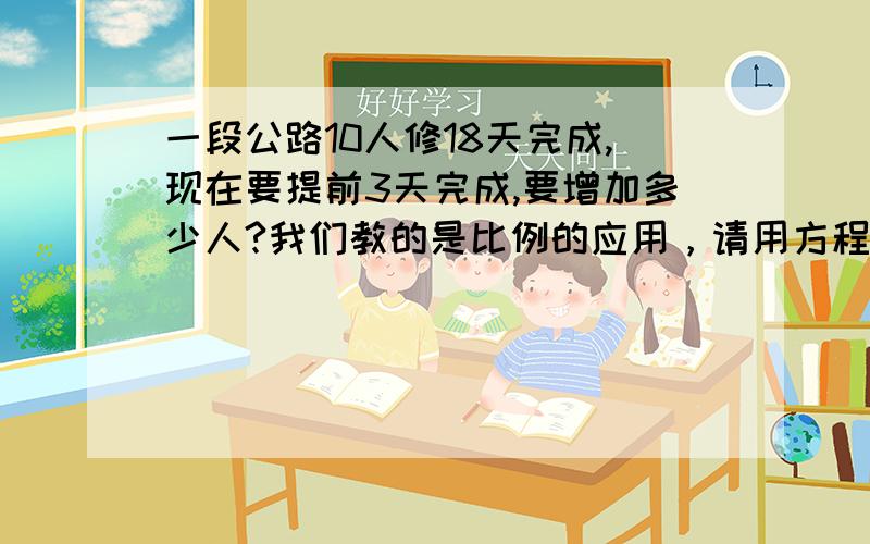 一段公路10人修18天完成,现在要提前3天完成,要增加多少人?我们教的是比例的应用，请用方程式回答，