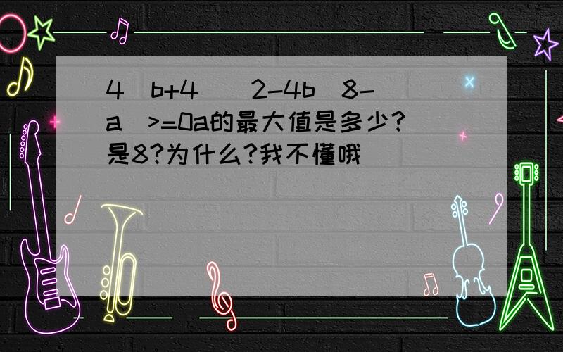 4(b+4)^2-4b(8-a)>=0a的最大值是多少?是8?为什么?我不懂哦