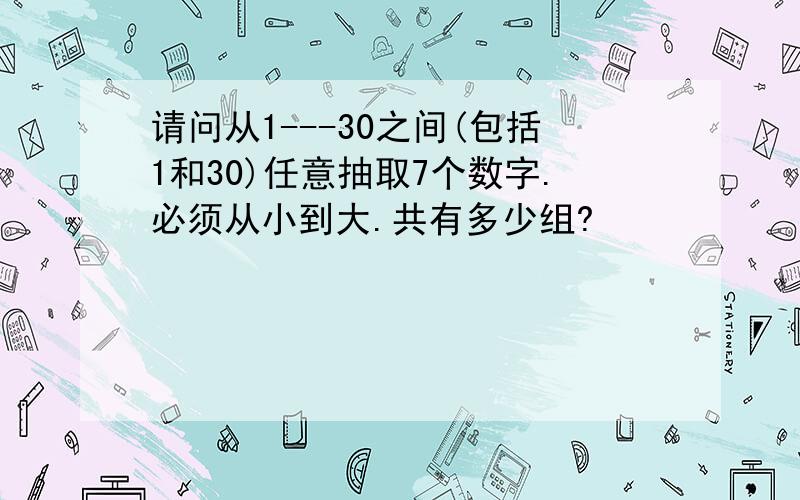 请问从1---30之间(包括1和30)任意抽取7个数字.必须从小到大.共有多少组?