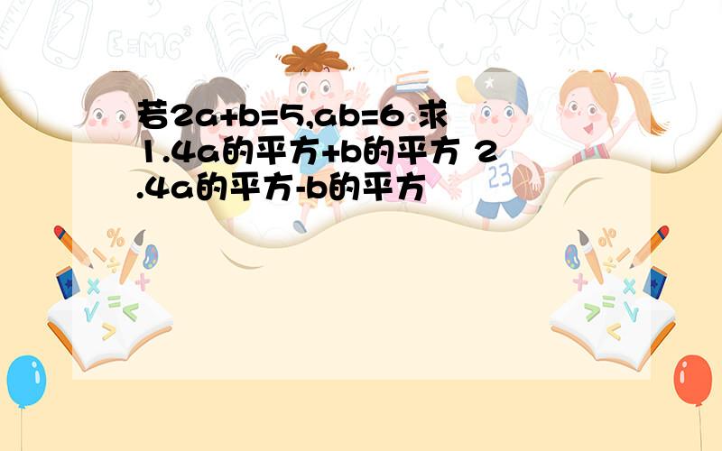 若2a+b=5,ab=6 求1.4a的平方+b的平方 2.4a的平方-b的平方