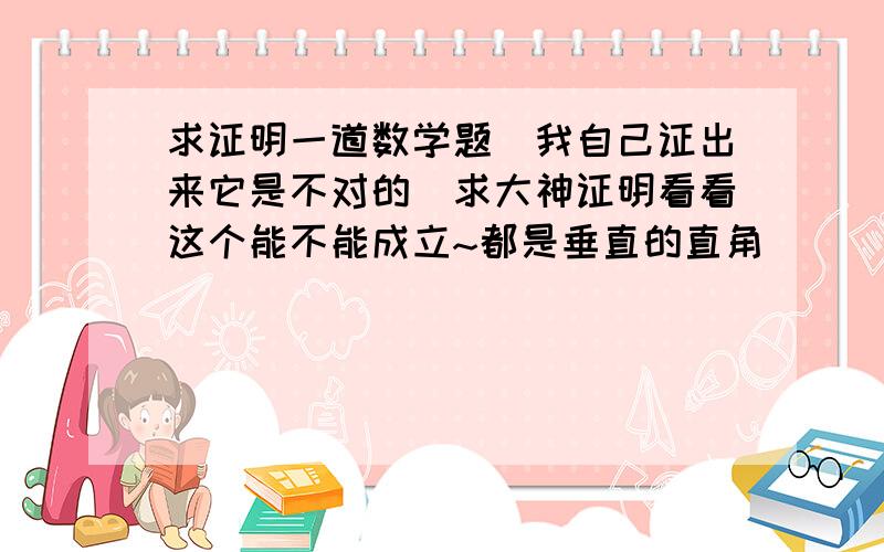 求证明一道数学题（我自己证出来它是不对的）求大神证明看看这个能不能成立~都是垂直的直角