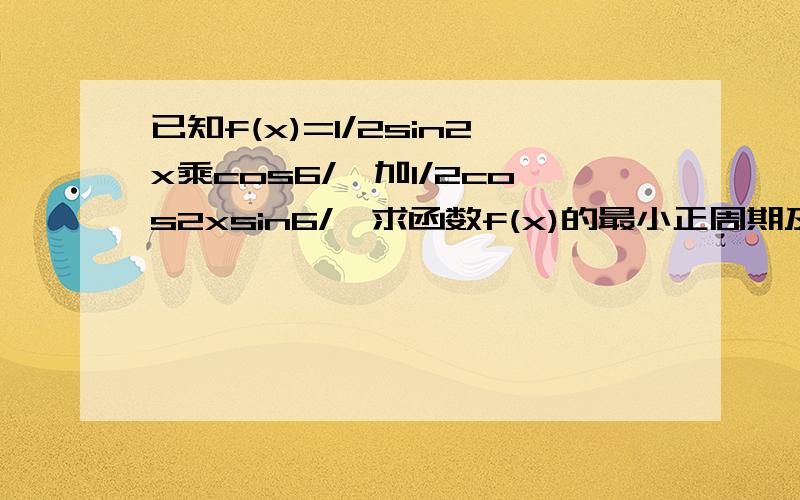 已知f(x)=1/2sin2x乘cos6/∏加1/2cos2xsin6/∏求函数f(x)的最小正周期及最大值